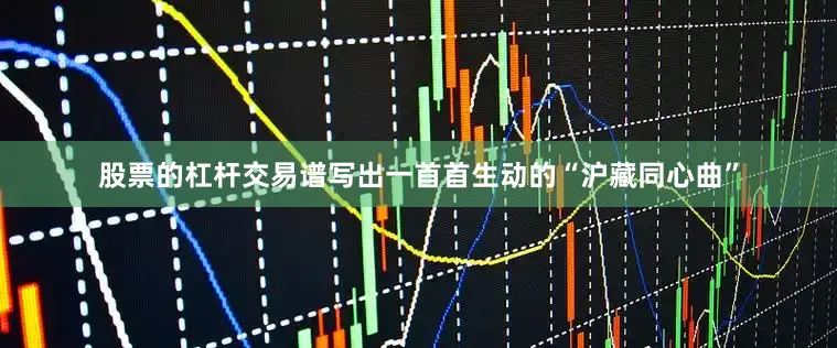 股票的杠杆交易谱写出一首首生动的“沪藏同心曲”