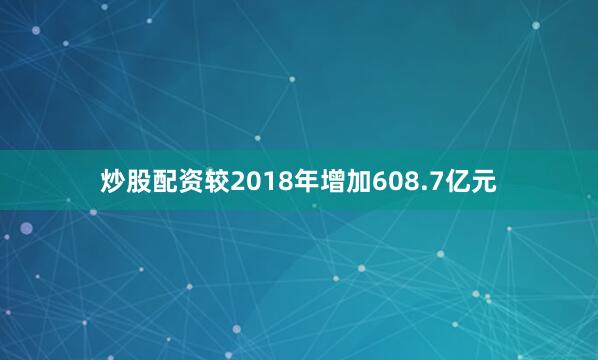 炒股配资较2018年增加608.7亿元