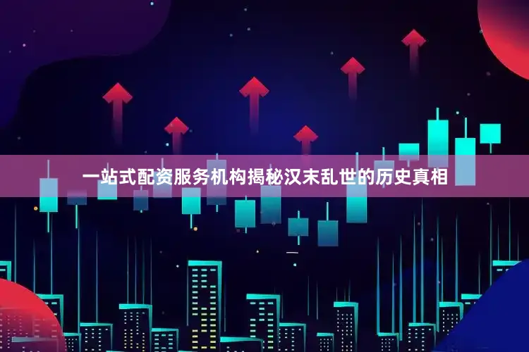 一站式配资服务机构揭秘汉末乱世的历史真相
