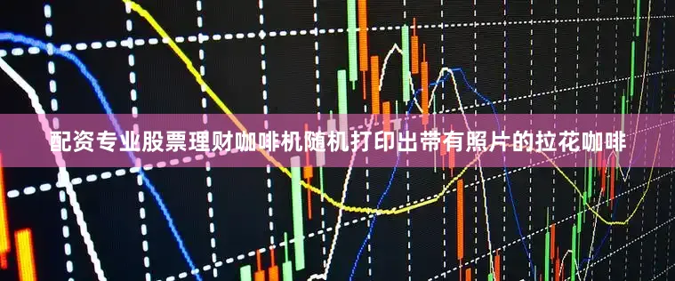 配资专业股票理财咖啡机随机打印出带有照片的拉花咖啡