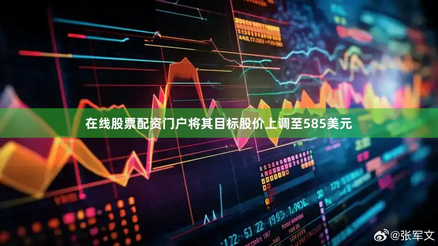 在线股票配资门户将其目标股价上调至585美元