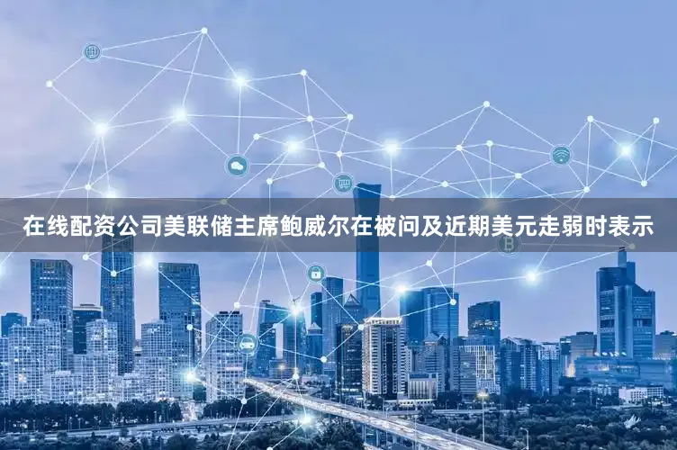 在线配资公司美联储主席鲍威尔在被问及近期美元走弱时表示