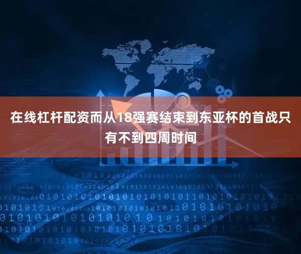 在线杠杆配资而从18强赛结束到东亚杯的首战只有不到四周时间