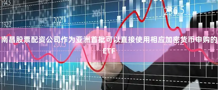 南昌股票配资公司作为亚洲首批可以直接使用相应加密货币申购的ETF