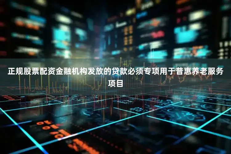 正规股票配资金融机构发放的贷款必须专项用于普惠养老服务项目