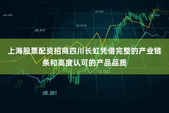 上海股票配资招商四川长虹凭借完整的产业链条和高度认可的产品品质