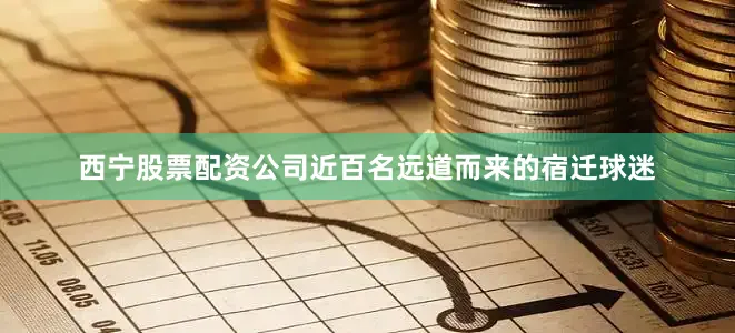 西宁股票配资公司近百名远道而来的宿迁球迷
