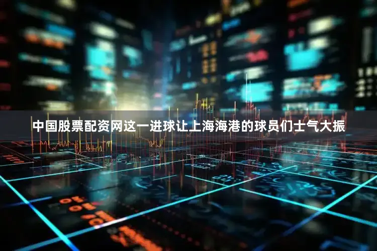 中国股票配资网这一进球让上海海港的球员们士气大振