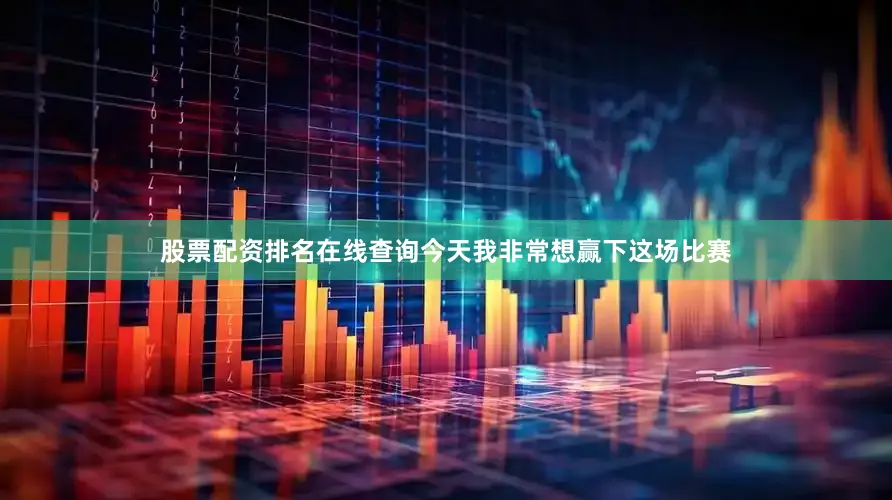 股票配资排名在线查询今天我非常想赢下这场比赛