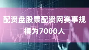 配资盘股票配资网赛事规模为7000人