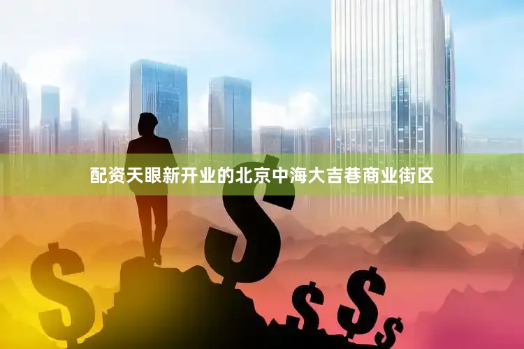 配资天眼新开业的北京中海大吉巷商业街区