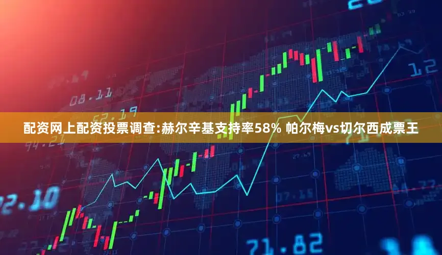 配资网上配资投票调查:赫尔辛基支持率58% 帕尔梅vs切尔西成票王