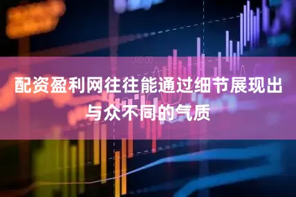 配资盈利网往往能通过细节展现出与众不同的气质