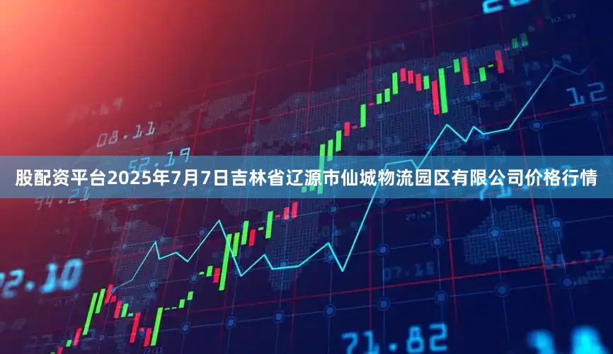 股配资平台2025年7月7日吉林省辽源市仙城物流园区有限公司价格行情