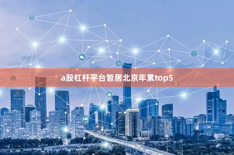 a股杠杆平台暂居北京年累top5
