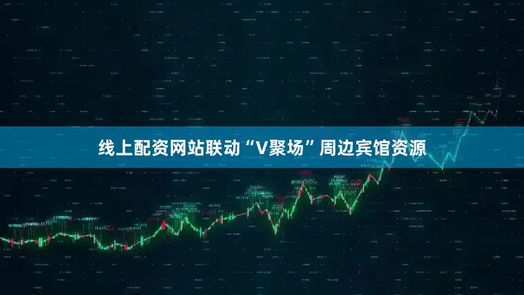 线上配资网站联动“V聚场”周边宾馆资源