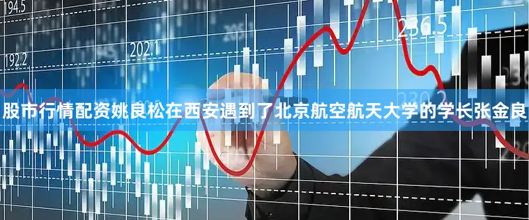 股市行情配资姚良松在西安遇到了北京航空航天大学的学长张金良