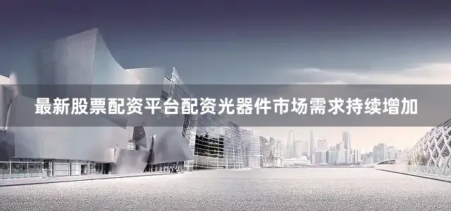 最新股票配资平台配资光器件市场需求持续增加