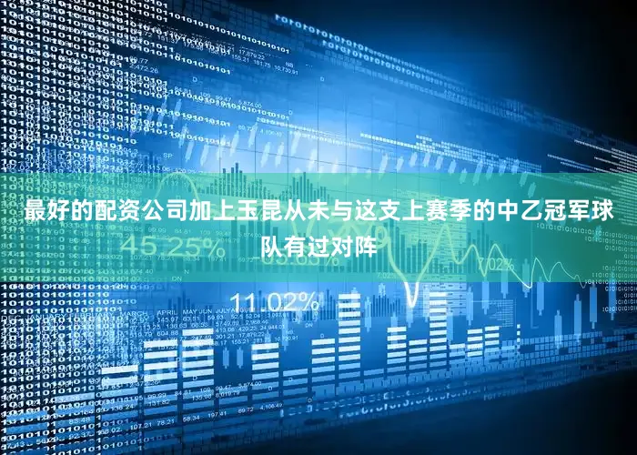 最好的配资公司加上玉昆从未与这支上赛季的中乙冠军球队有过对阵