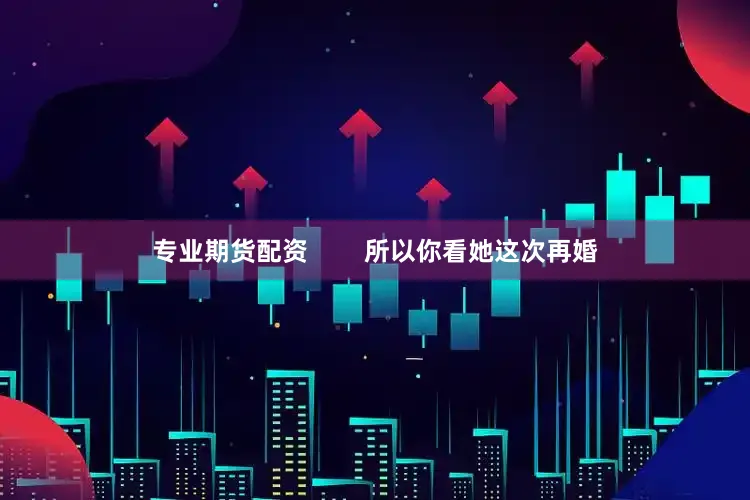专业期货配资        所以你看她这次再婚