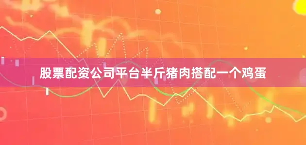股票配资公司平台半斤猪肉搭配一个鸡蛋
