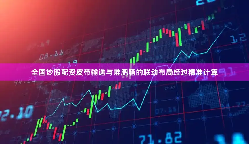 全国炒股配资皮带输送与堆肥箱的联动布局经过精准计算