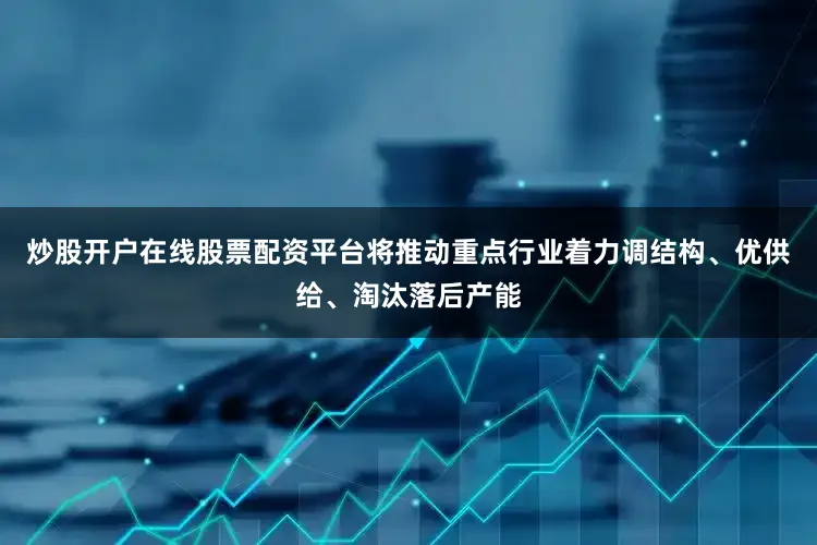 炒股开户在线股票配资平台将推动重点行业着力调结构、优供给、淘汰落后产能