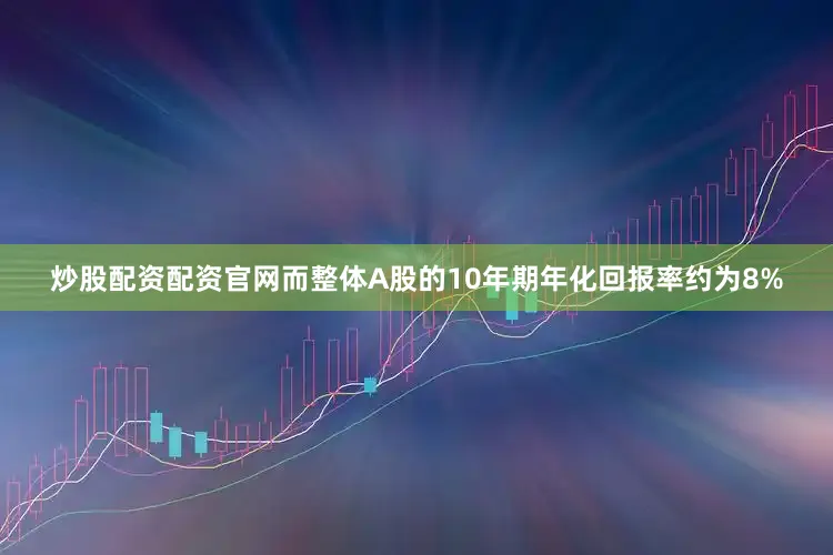 炒股配资配资官网而整体A股的10年期年化回报率约为8%