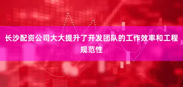 长沙配资公司大大提升了开发团队的工作效率和工程规范性