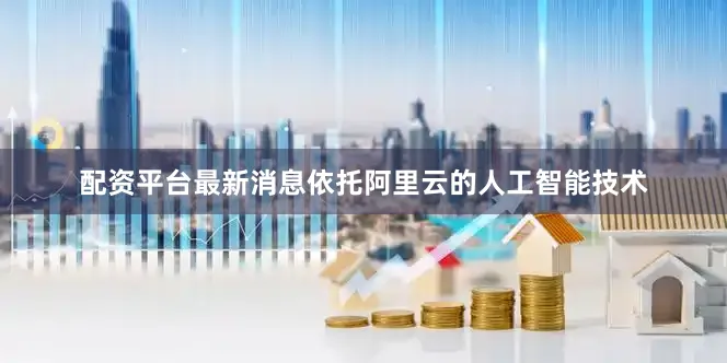 配资平台最新消息依托阿里云的人工智能技术