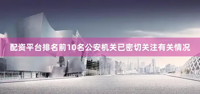配资平台排名前10名公安机关已密切关注有关情况