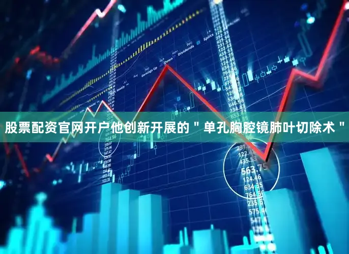 股票配资官网开户他创新开展的＂单孔胸腔镜肺叶切除术＂