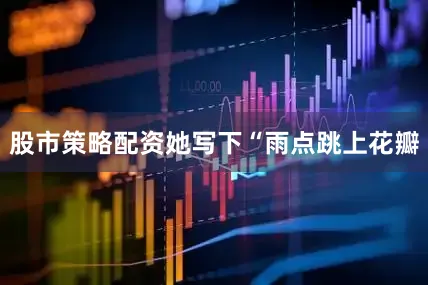 股市策略配资她写下“雨点跳上花瓣