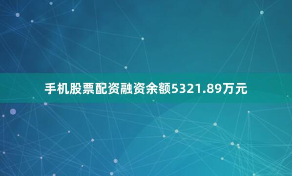 手机股票配资融资余额5321.89万元
