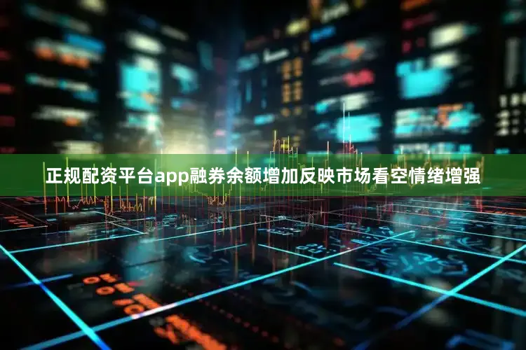 正规配资平台app融券余额增加反映市场看空情绪增强