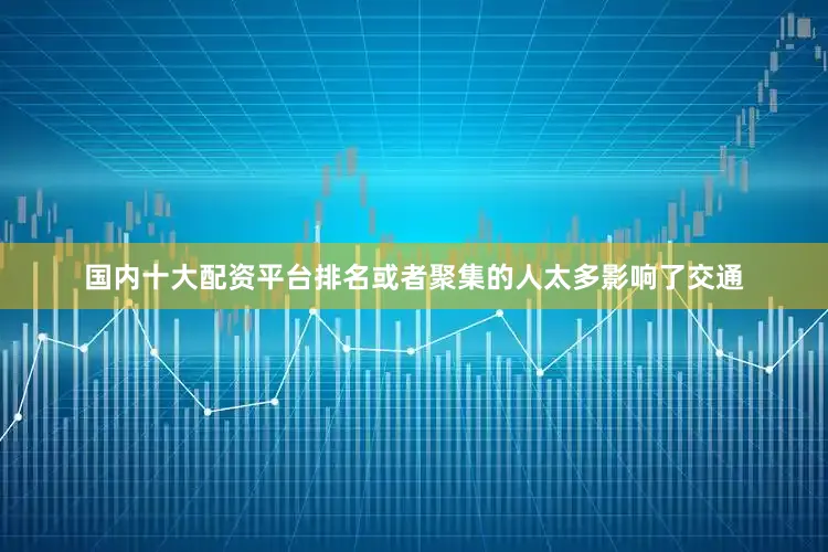 国内十大配资平台排名或者聚集的人太多影响了交通