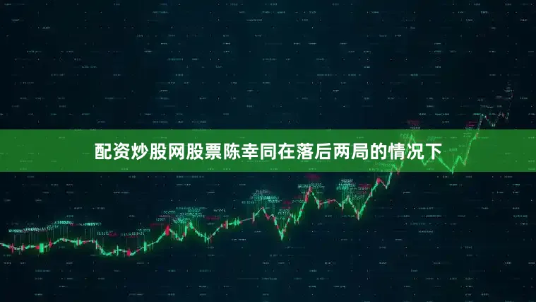 配资炒股网股票陈幸同在落后两局的情况下