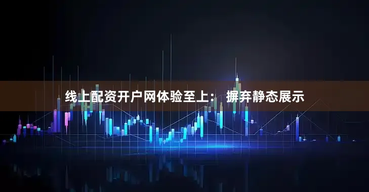 线上配资开户网体验至上： 摒弃静态展示